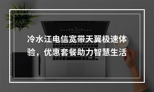 冷水江电信宽带天翼极速体验，优惠套餐助力智慧生活