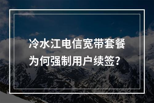 冷水江电信宽带套餐为何强制用户续签？