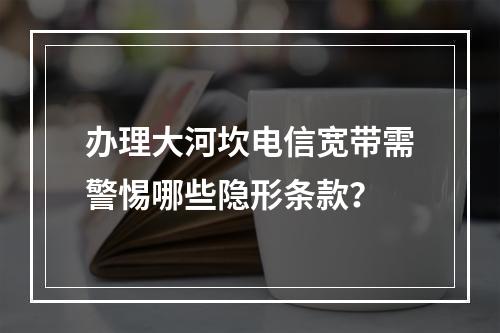 办理大河坎电信宽带需警惕哪些隐形条款？