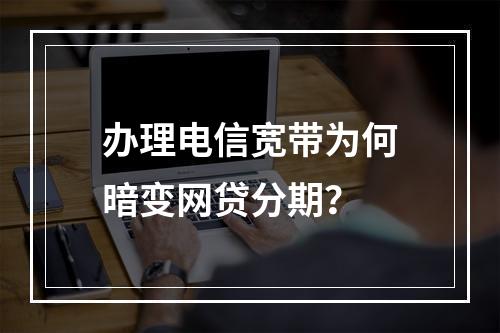 办理电信宽带为何暗变网贷分期？