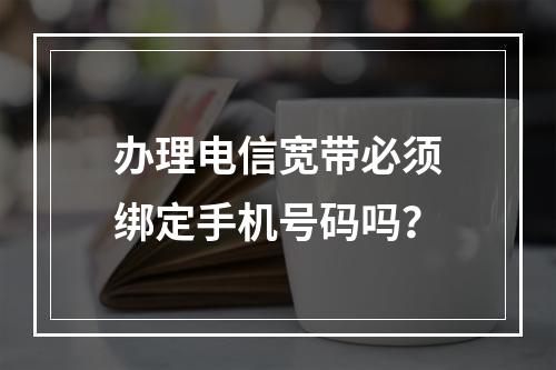 办理电信宽带必须绑定手机号码吗？