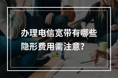 办理电信宽带有哪些隐形费用需注意？