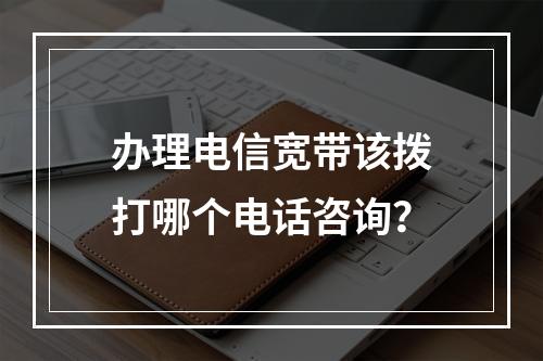 办理电信宽带该拨打哪个电话咨询？
