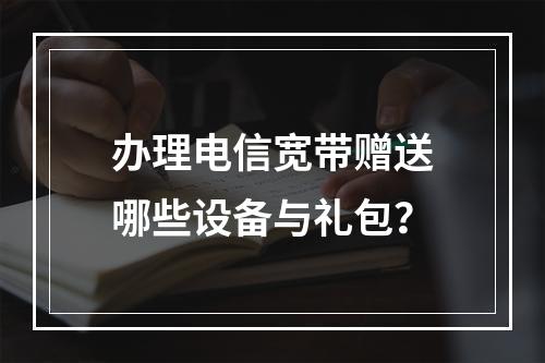 办理电信宽带赠送哪些设备与礼包？