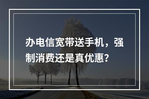 办电信宽带送手机，强制消费还是真优惠？