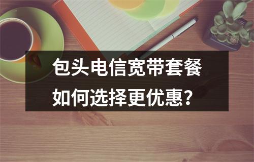 包头电信宽带套餐如何选择更优惠？