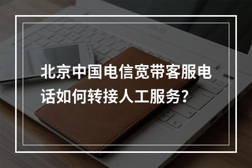 北京中国电信宽带客服电话如何转接人工服务？