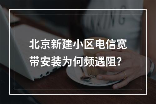 北京新建小区电信宽带安装为何频遇阻？