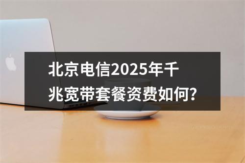 北京电信2025年千兆宽带套餐资费如何？