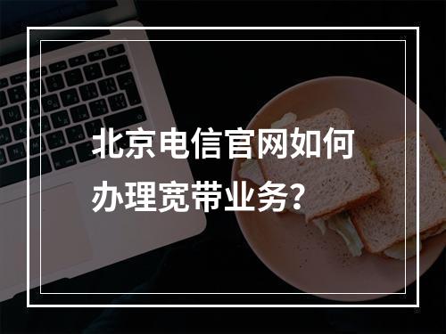 北京电信官网如何办理宽带业务？