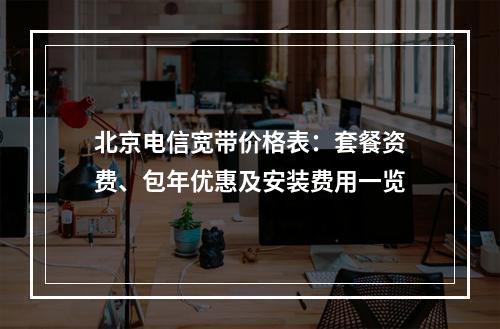 北京电信宽带价格表：套餐资费、包年优惠及安装费用一览