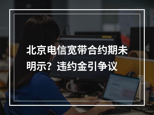 北京电信宽带合约期未明示？违约金引争议
