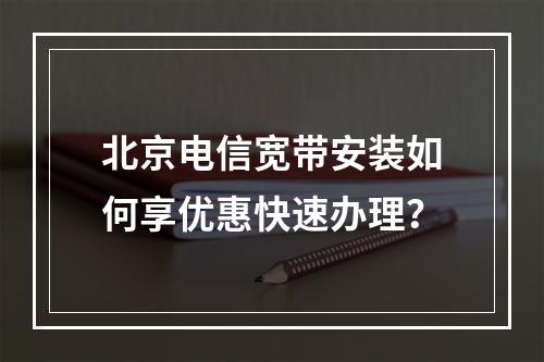北京电信宽带安装如何享优惠快速办理？