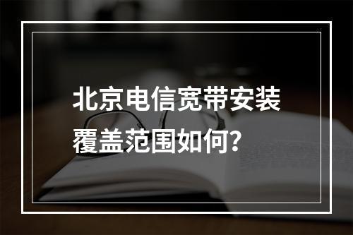 北京电信宽带安装覆盖范围如何？