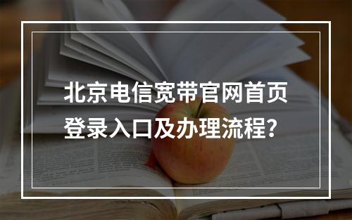北京电信宽带官网首页登录入口及办理流程？
