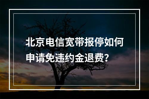 北京电信宽带报停如何申请免违约金退费？