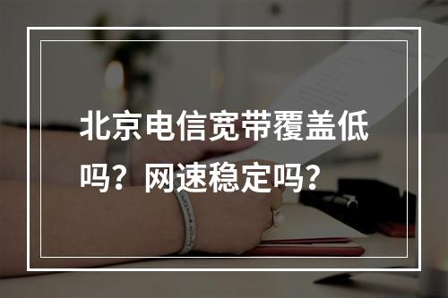 北京电信宽带覆盖低吗？网速稳定吗？