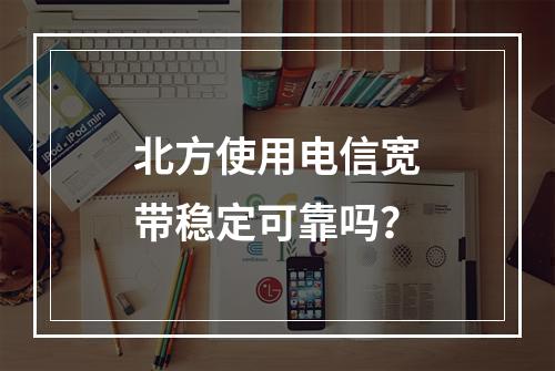 北方使用电信宽带稳定可靠吗？