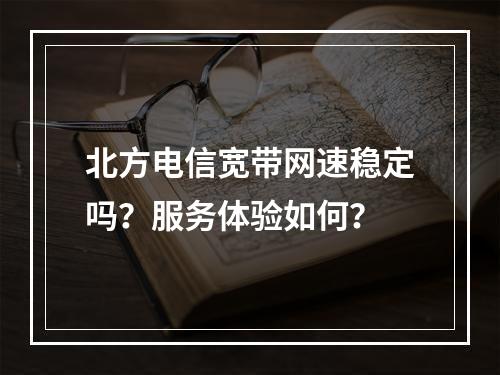 北方电信宽带网速稳定吗？服务体验如何？