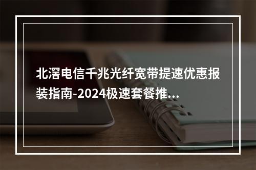 北滘电信千兆光纤宽带提速优惠报装指南-2024极速套餐推荐