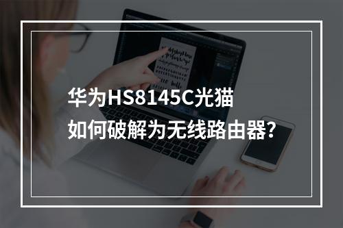 华为HS8145C光猫如何破解为无线路由器？