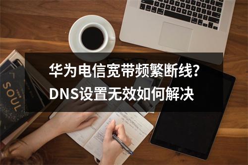 华为电信宽带频繁断线？DNS设置无效如何解决