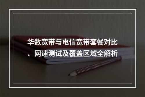 华数宽带与电信宽带套餐对比、网速测试及覆盖区域全解析