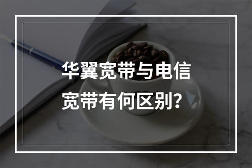 华翼宽带与电信宽带有何区别？
