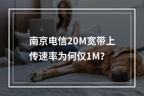南京电信20M宽带上传速率为何仅1M？