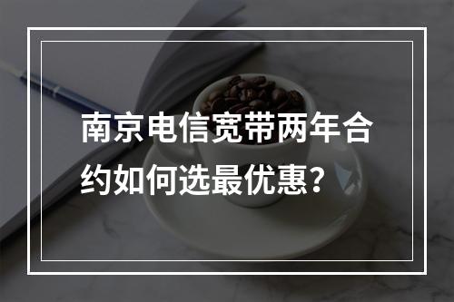 南京电信宽带两年合约如何选最优惠？