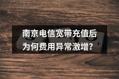 南京电信宽带充值后为何费用异常激增？