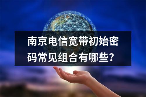 南京电信宽带初始密码常见组合有哪些？