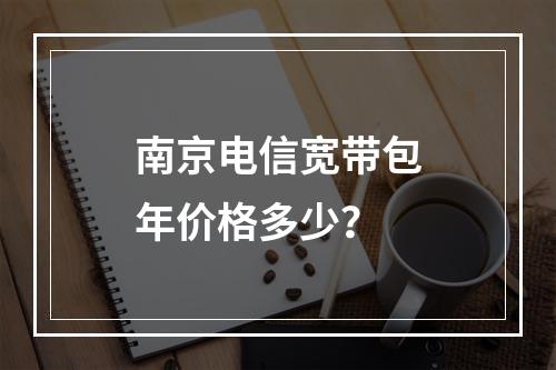 南京电信宽带包年价格多少？
