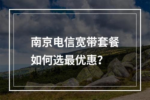 南京电信宽带套餐如何选最优惠？