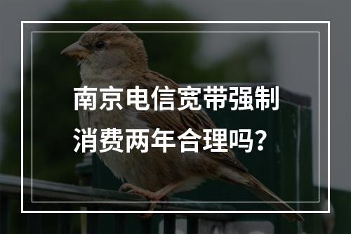 南京电信宽带强制消费两年合理吗？