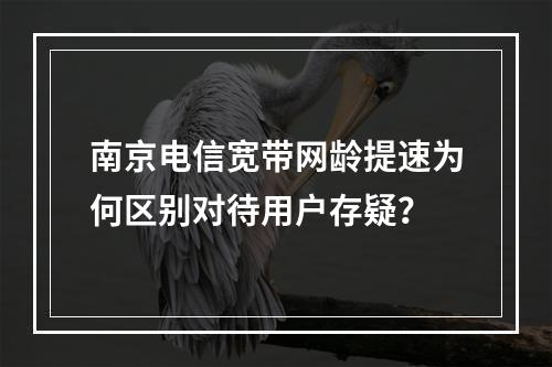南京电信宽带网龄提速为何区别对待用户存疑？