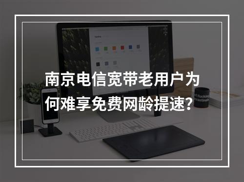 南京电信宽带老用户为何难享免费网龄提速？