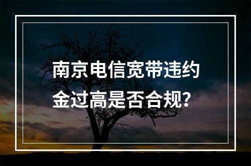 南京电信宽带违约金过高是否合规？