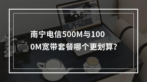 南宁电信500M与1000M宽带套餐哪个更划算？