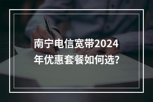南宁电信宽带2024年优惠套餐如何选？