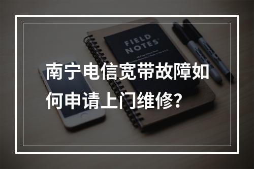南宁电信宽带故障如何申请上门维修？