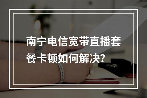 南宁电信宽带直播套餐卡顿如何解决？