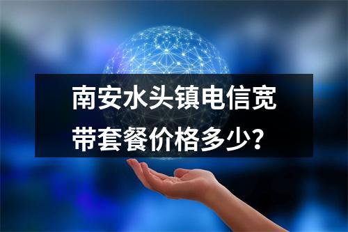 南安水头镇电信宽带套餐价格多少？