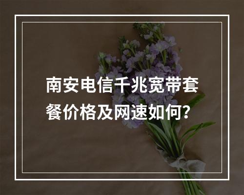 南安电信千兆宽带套餐价格及网速如何？