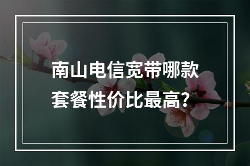 南山电信宽带哪款套餐性价比最高？