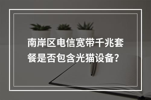 南岸区电信宽带千兆套餐是否包含光猫设备？