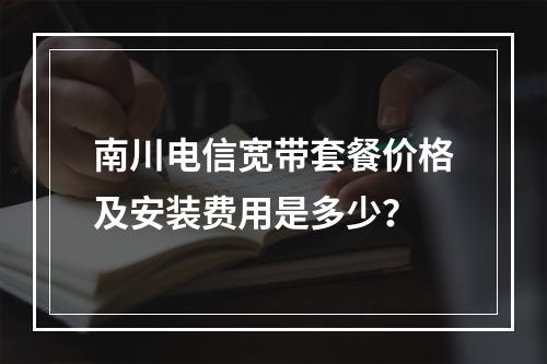 南川电信宽带套餐价格及安装费用是多少？