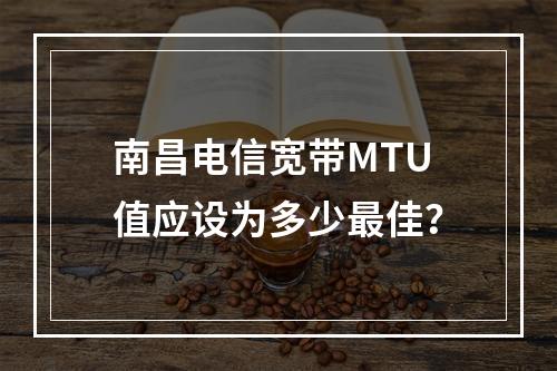 南昌电信宽带MTU值应设为多少最佳？