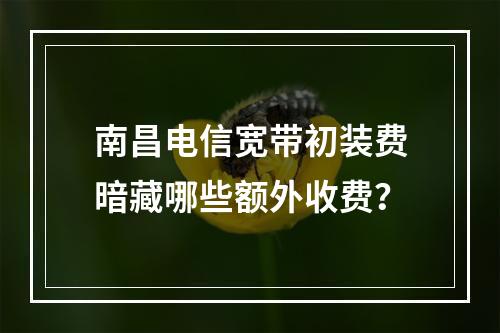 南昌电信宽带初装费暗藏哪些额外收费？