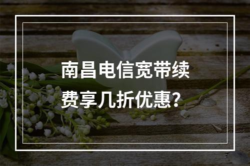 南昌电信宽带续费享几折优惠？